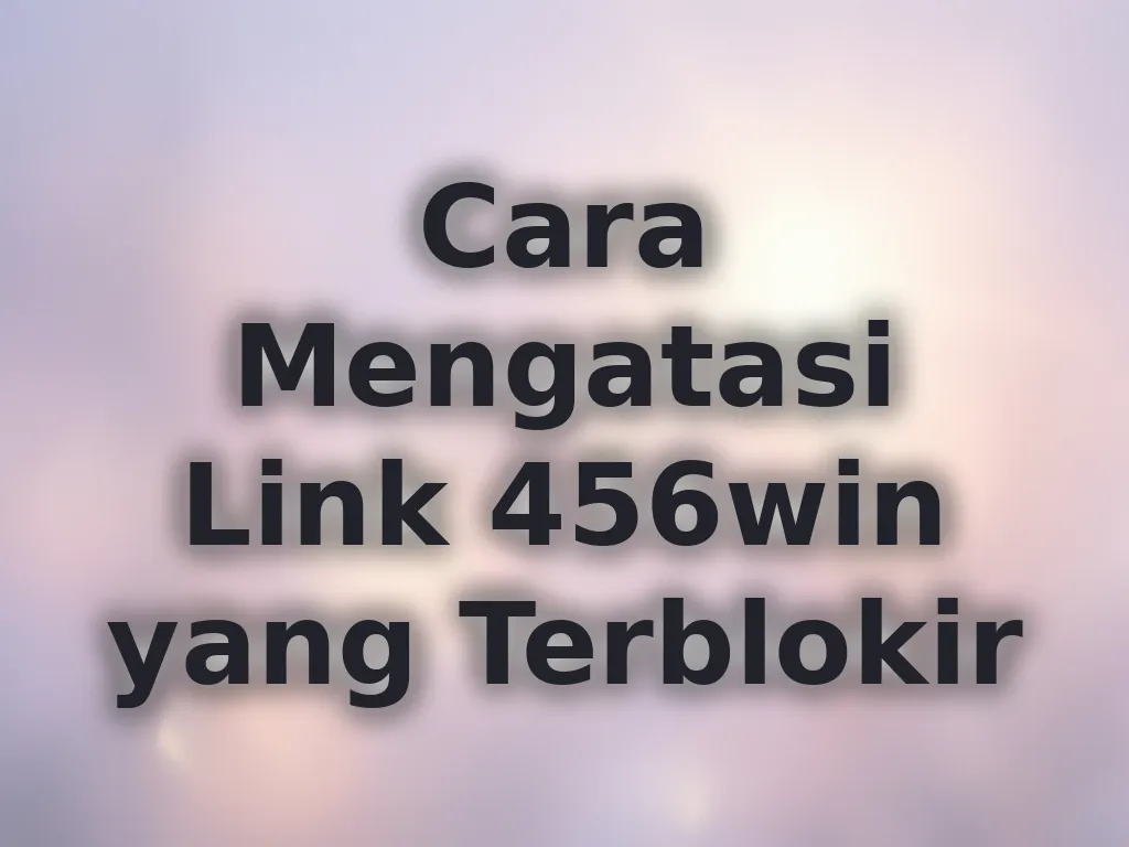 Cara Mengatasi Link 456win yang Terblokir
