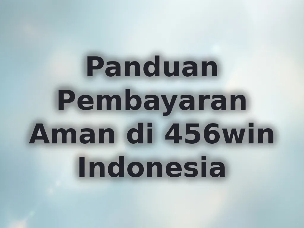 Panduan Pembayaran Aman di 456win Indonesia